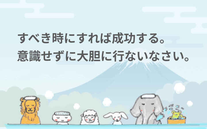 すべき時にすれば成功する。意識せずに大胆に行ないなさい。